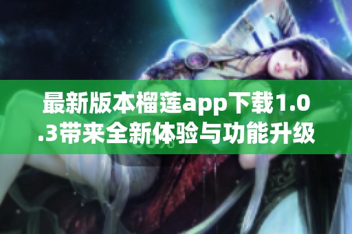 最新版本榴莲app下载1.0.3带来全新体验与功能升级