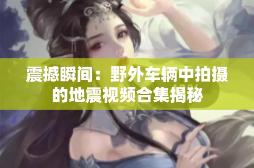 震撼瞬间：野外车辆中拍摄的地震视频合集揭秘
