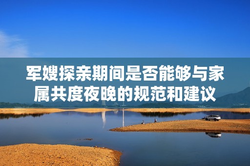 军嫂探亲期间是否能够与家属共度夜晚的规范和建议