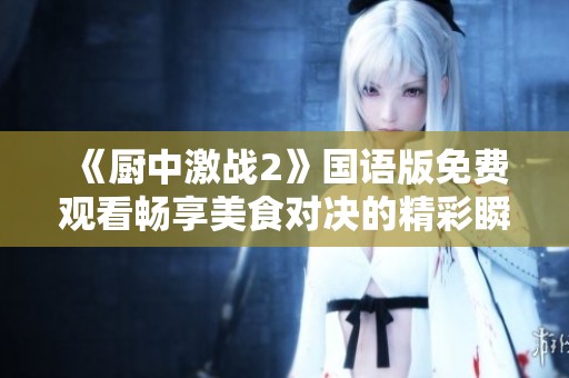 《厨中激战2》国语版免费观看畅享美食对决的精彩瞬间
