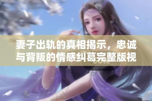 妻子出轨的真相揭示，忠诚与背叛的情感纠葛完整版视频