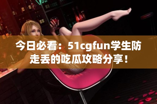 今日必看：51cgfun学生防走丢的吃瓜攻略分享！