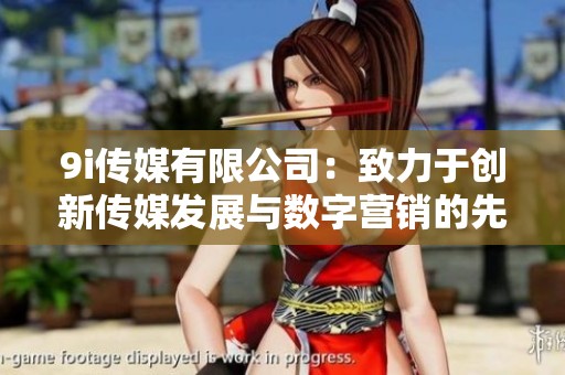 9i传媒有限公司：致力于创新传媒发展与数字营销的先行者