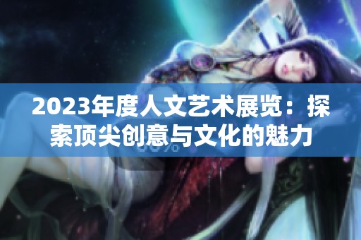 2023年度人文艺术展览：探索顶尖创意与文化的魅力