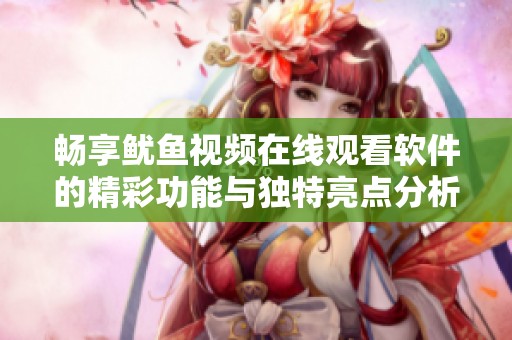 畅享鱿鱼视频在线观看软件的精彩功能与独特亮点分析