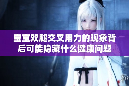 宝宝双腿交叉用力的现象背后可能隐藏什么健康问题