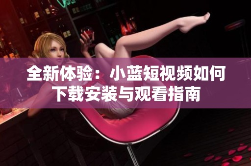 全新体验：小蓝短视频如何下载安装与观看指南