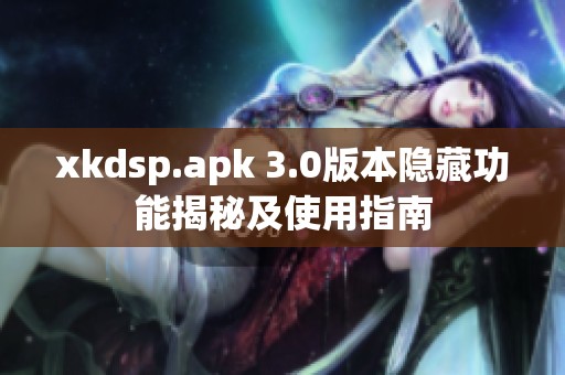 xkdsp.apk 3.0版本隐藏功能揭秘及使用指南
