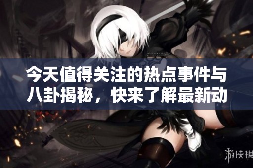 今天值得关注的热点事件与八卦揭秘，快来了解最新动态！