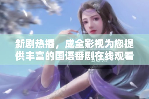 新剧热播，成全影视为您提供丰富的国语番剧在线观看选择