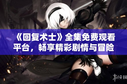 《回复术士》全集免费观看平台，畅享精彩剧情与冒险旅程