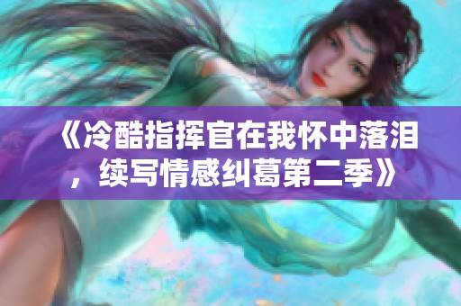 《冷酷指挥官在我怀中落泪，续写情感纠葛第二季》