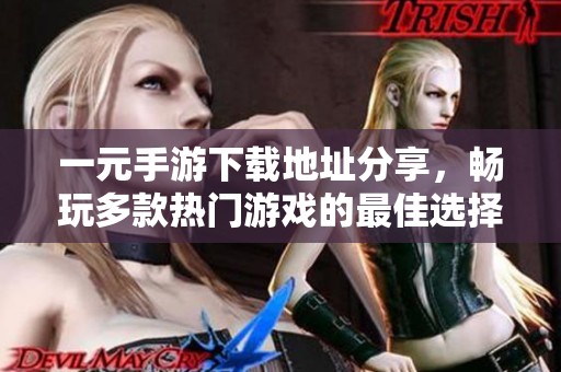 一元手游下载地址分享，畅玩多款热门游戏的最佳选择