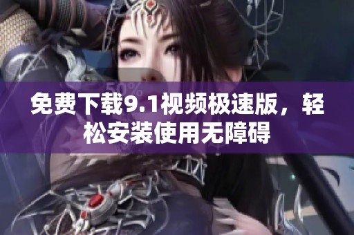 免费下载9.1视频极速版，轻松安装使用无障碍