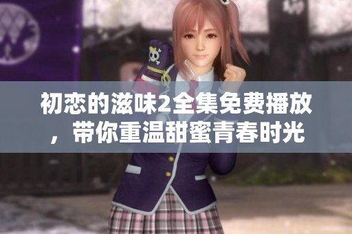 初恋的滋味2全集免费播放，带你重温甜蜜青春时光