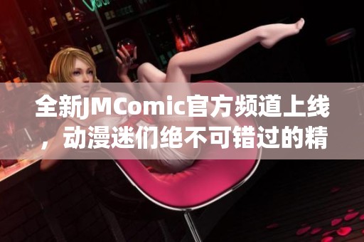 全新JMComic官方频道上线，动漫迷们绝不可错过的精彩内容！