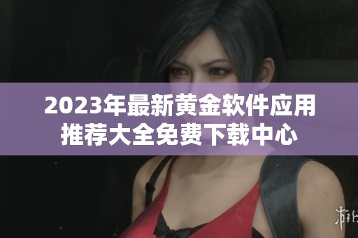 2023年最新黄金软件应用推荐大全免费下载中心