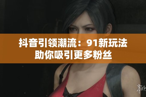 抖音引领潮流：91新玩法助你吸引更多粉丝