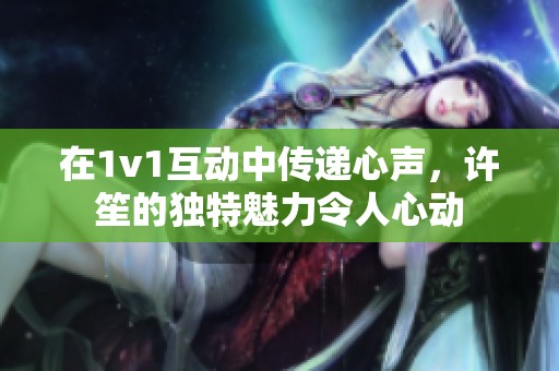 在1v1互动中传递心声，许笙的独特魅力令人心动