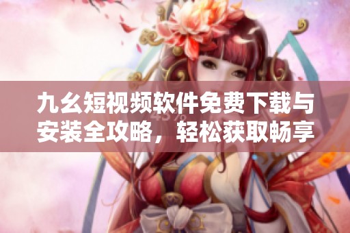 九幺短视频软件免费下载与安装全攻略，轻松获取畅享新体验
