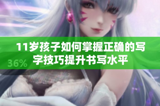 11岁孩子如何掌握正确的写字技巧提升书写水平