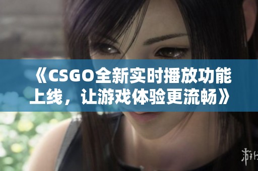 《CSGO全新实时播放功能上线，让游戏体验更流畅》
