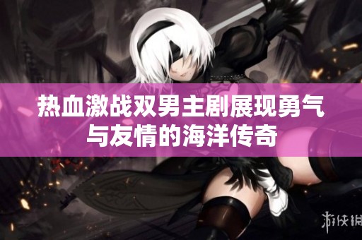 热血激战双男主剧展现勇气与友情的海洋传奇