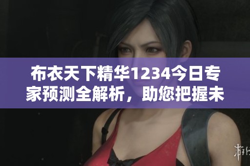 布衣天下精华1234今日专家预测全解析，助您把握未来走势