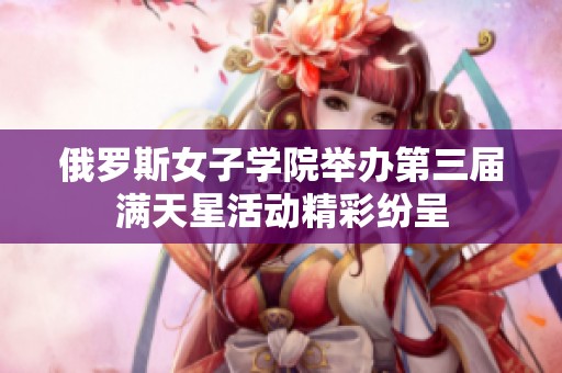 俄罗斯女子学院举办第三届满天星活动精彩纷呈