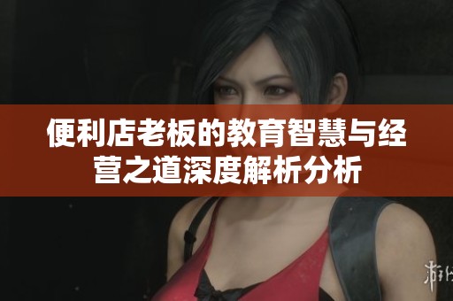 便利店老板的教育智慧与经营之道深度解析分析