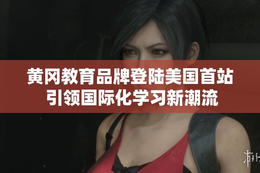 黄冈教育品牌登陆美国首站 引领国际化学习新潮流