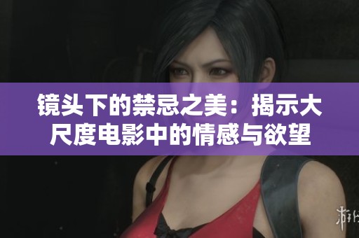镜头下的禁忌之美：揭示大尺度电影中的情感与欲望
