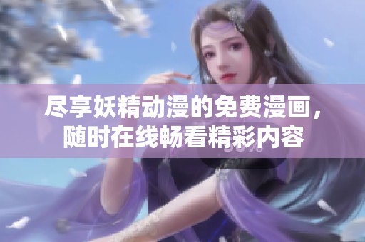 尽享妖精动漫的免费漫画，随时在线畅看精彩内容