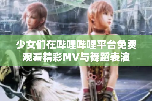 少女们在哔哩哔哩平台免费观看精彩MV与舞蹈表演