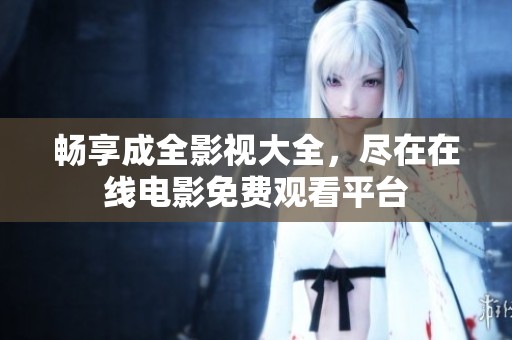 畅享成全影视大全，尽在在线电影免费观看平台