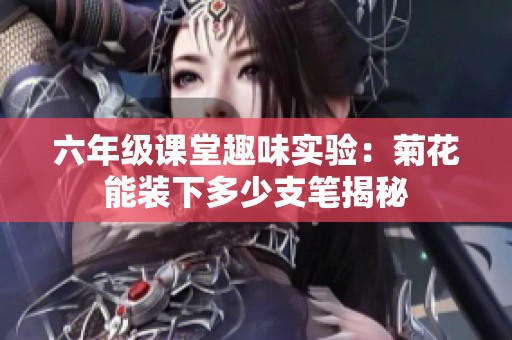 六年级课堂趣味实验：菊花能装下多少支笔揭秘