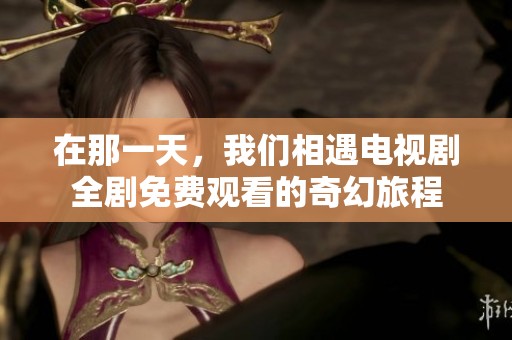 在那一天，我们相遇电视剧全剧免费观看的奇幻旅程