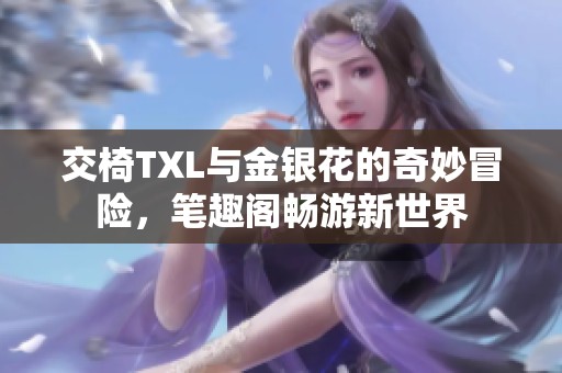 交椅TXL与金银花的奇妙冒险，笔趣阁畅游新世界