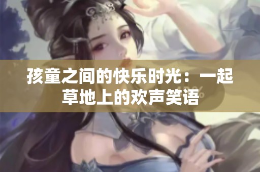 孩童之间的快乐时光：一起草地上的欢声笑语