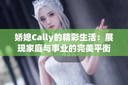 娇媳Cally的精彩生活：展现家庭与事业的完美平衡