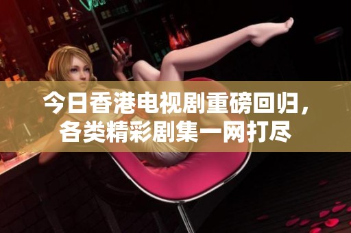 今日香港电视剧重磅回归，各类精彩剧集一网打尽