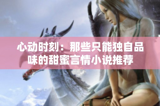 心动时刻：那些只能独自品味的甜蜜言情小说推荐