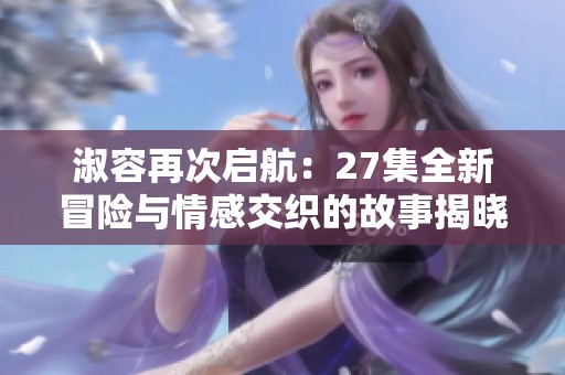 淑容再次启航：27集全新冒险与情感交织的故事揭晓