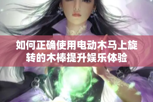 如何正确使用电动木马上旋转的木棒提升娱乐体验