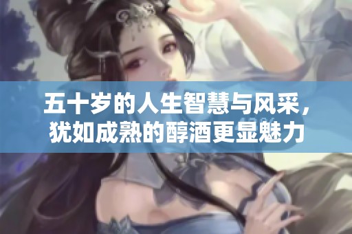 五十岁的人生智慧与风采，犹如成熟的醇酒更显魅力