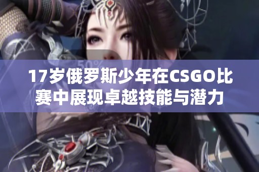 17岁俄罗斯少年在CSGO比赛中展现卓越技能与潜力