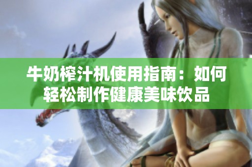 牛奶榨汁机使用指南：如何轻松制作健康美味饮品