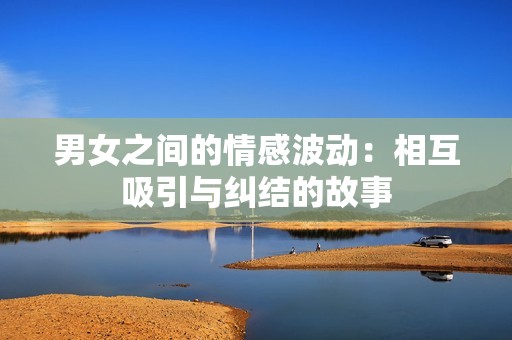 男女之间的情感波动：相互吸引与纠结的故事