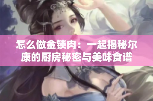 怎么做金锁肉：一起揭秘尔康的厨房秘密与美味食谱