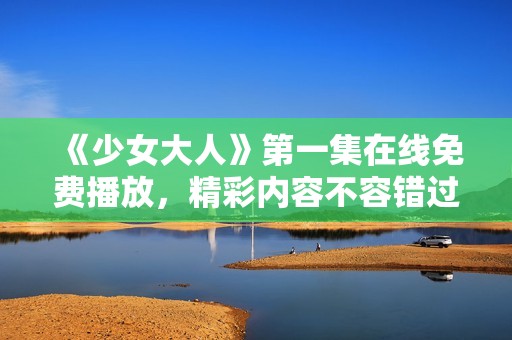 《少女大人》第一集在线免费播放，精彩内容不容错过